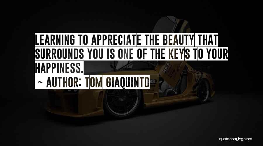 Tom Giaquinto Quotes: Learning To Appreciate The Beauty That Surrounds You Is One Of The Keys To Your Happiness.