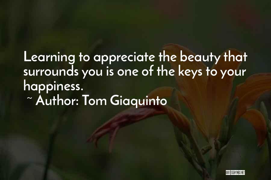 Tom Giaquinto Quotes: Learning To Appreciate The Beauty That Surrounds You Is One Of The Keys To Your Happiness.