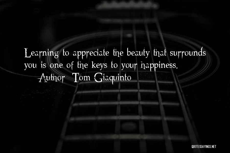 Tom Giaquinto Quotes: Learning To Appreciate The Beauty That Surrounds You Is One Of The Keys To Your Happiness.