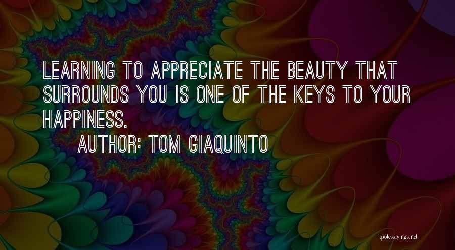 Tom Giaquinto Quotes: Learning To Appreciate The Beauty That Surrounds You Is One Of The Keys To Your Happiness.