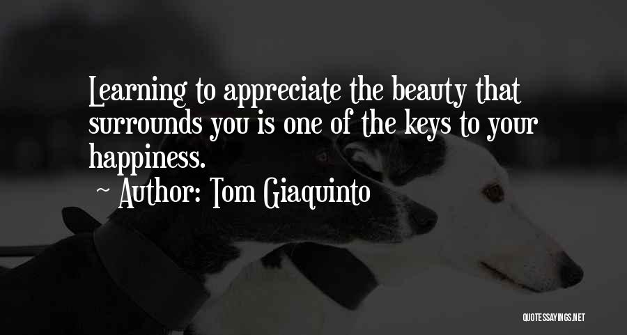 Tom Giaquinto Quotes: Learning To Appreciate The Beauty That Surrounds You Is One Of The Keys To Your Happiness.