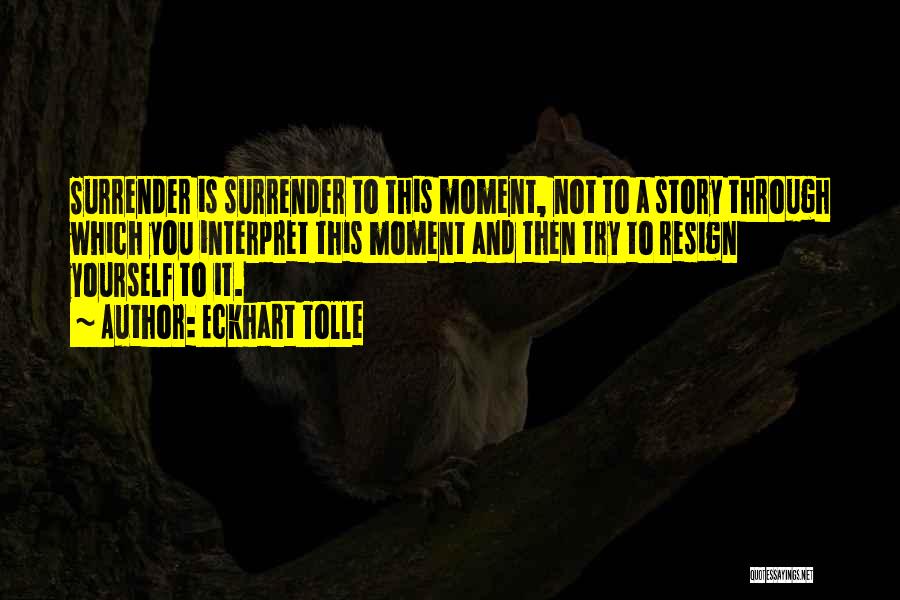 Eckhart Tolle Quotes: Surrender Is Surrender To This Moment, Not To A Story Through Which You Interpret This Moment And Then Try To