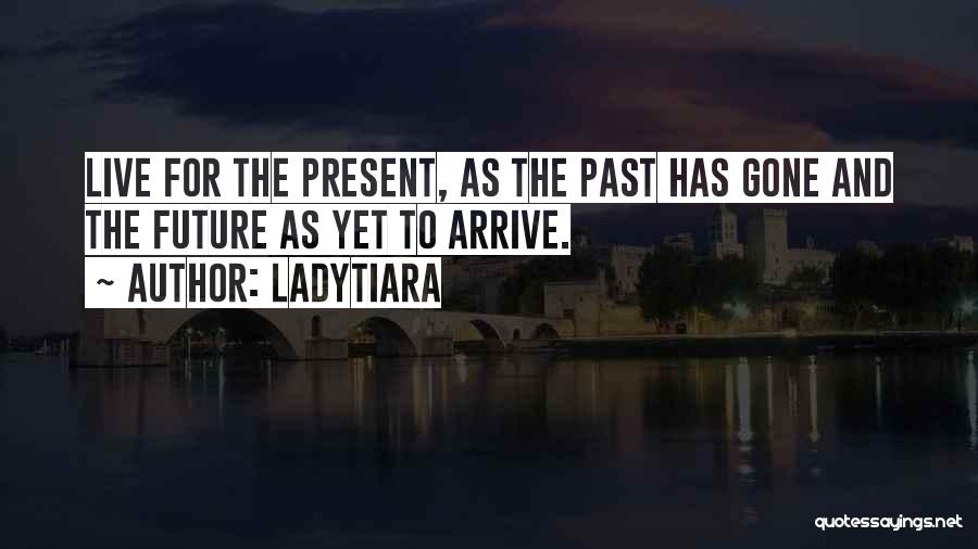 LadyTiara Quotes: Live For The Present, As The Past Has Gone And The Future As Yet To Arrive.