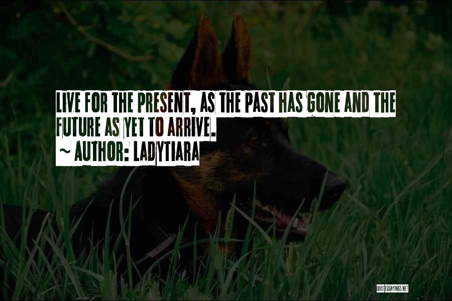 LadyTiara Quotes: Live For The Present, As The Past Has Gone And The Future As Yet To Arrive.