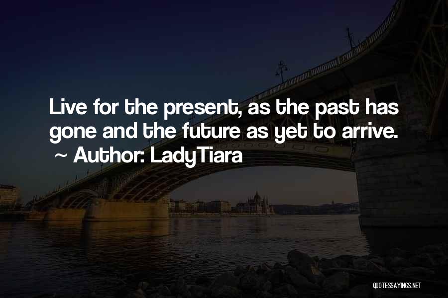 LadyTiara Quotes: Live For The Present, As The Past Has Gone And The Future As Yet To Arrive.