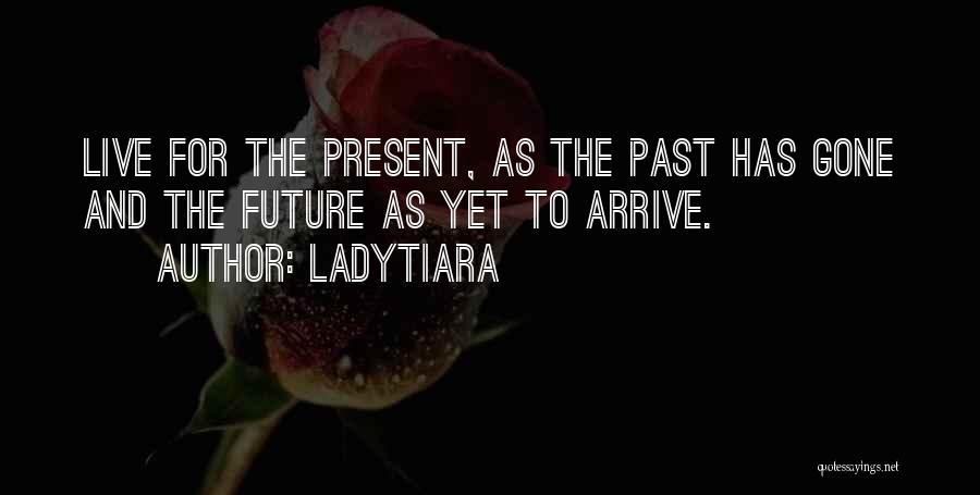 LadyTiara Quotes: Live For The Present, As The Past Has Gone And The Future As Yet To Arrive.