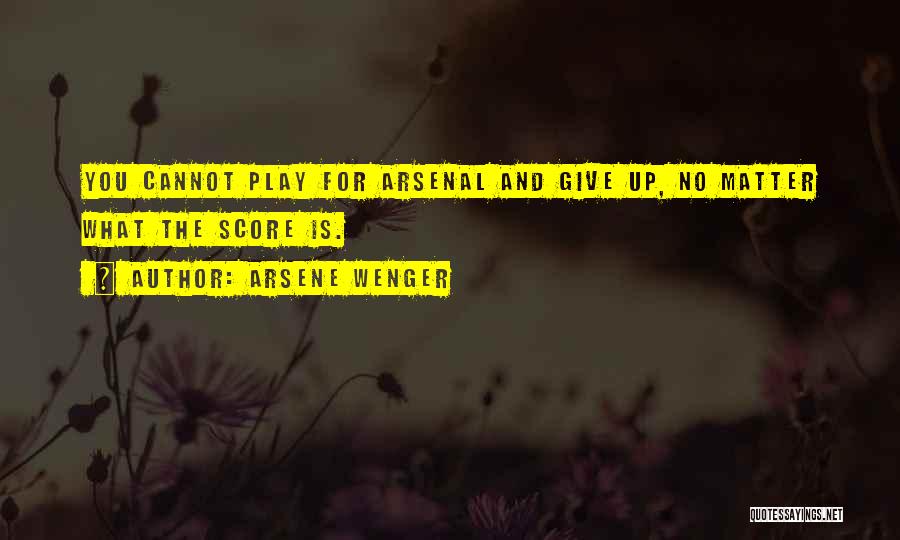 Arsene Wenger Quotes: You Cannot Play For Arsenal And Give Up, No Matter What The Score Is.