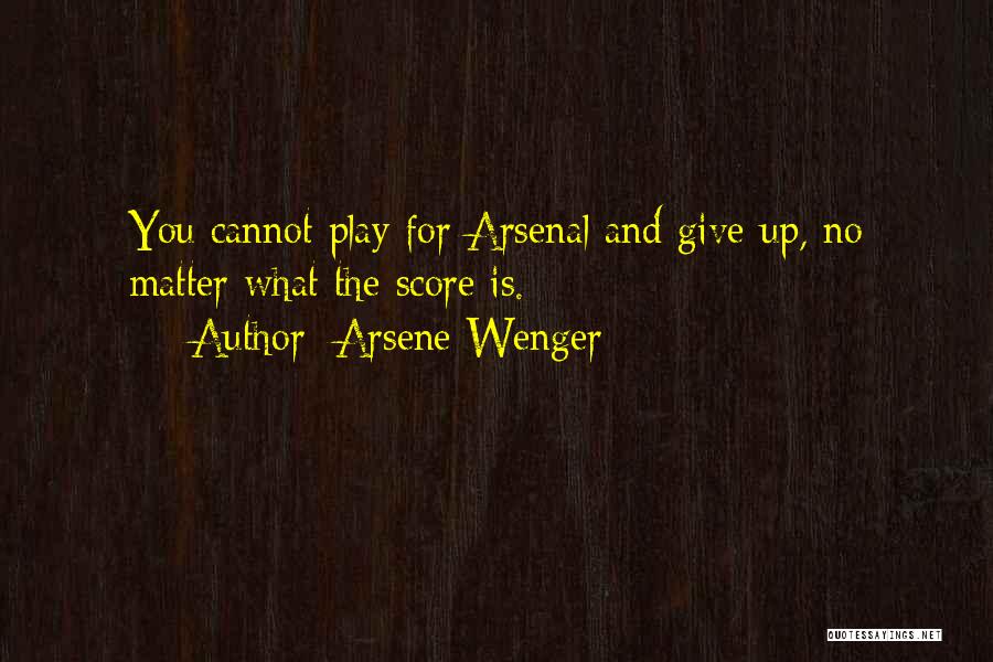 Arsene Wenger Quotes: You Cannot Play For Arsenal And Give Up, No Matter What The Score Is.