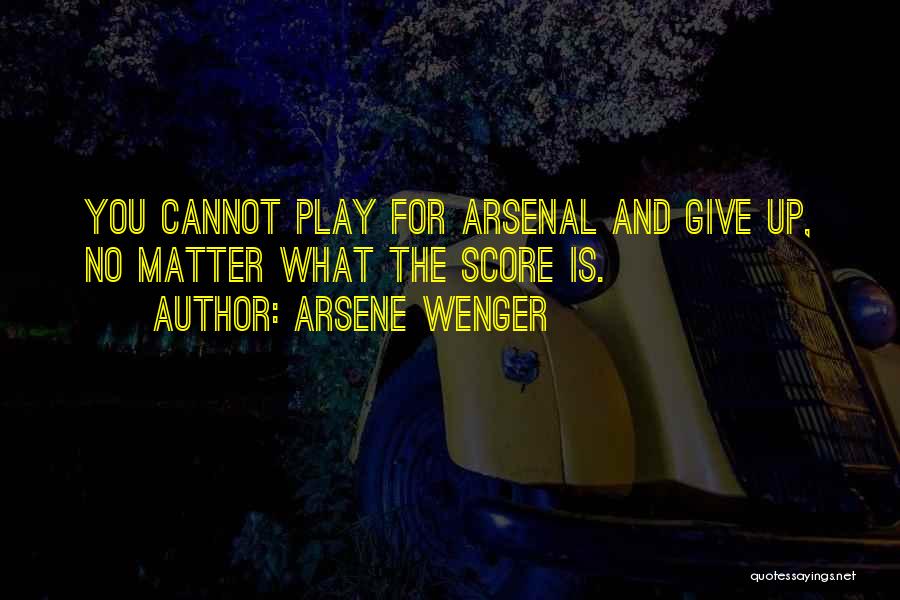 Arsene Wenger Quotes: You Cannot Play For Arsenal And Give Up, No Matter What The Score Is.