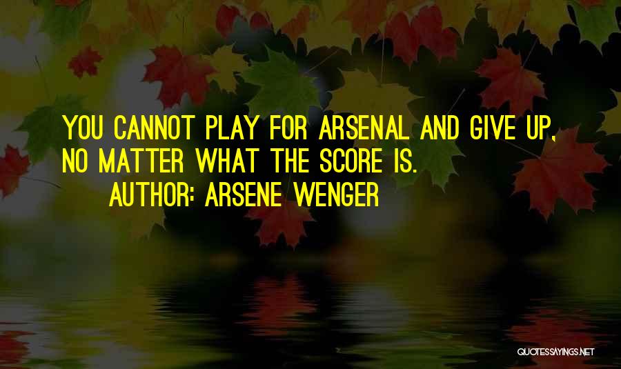 Arsene Wenger Quotes: You Cannot Play For Arsenal And Give Up, No Matter What The Score Is.