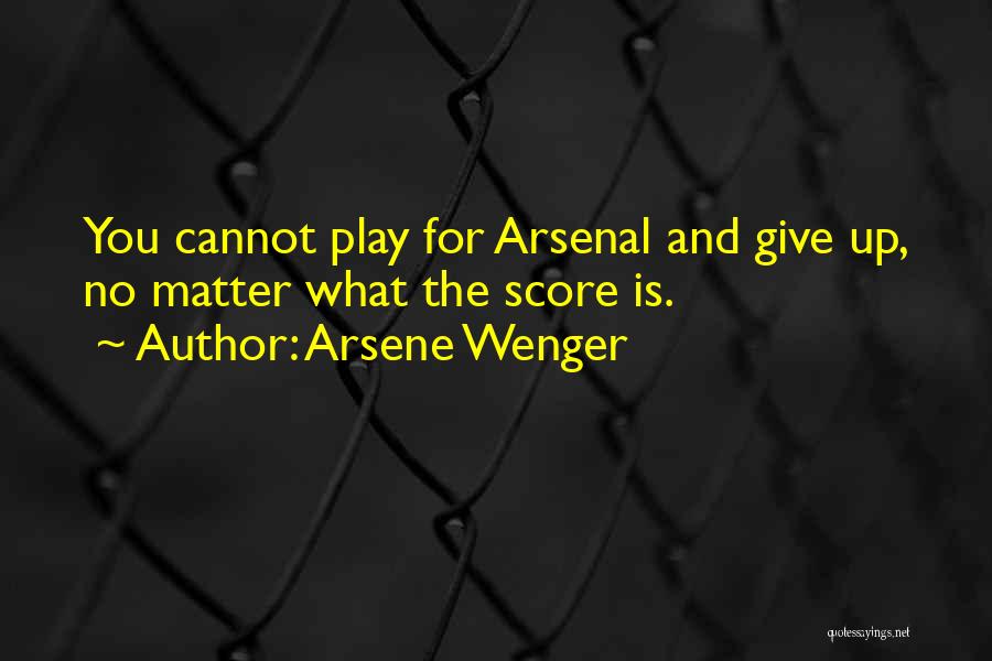 Arsene Wenger Quotes: You Cannot Play For Arsenal And Give Up, No Matter What The Score Is.