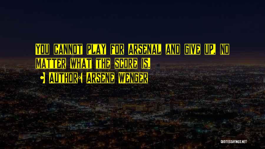 Arsene Wenger Quotes: You Cannot Play For Arsenal And Give Up, No Matter What The Score Is.