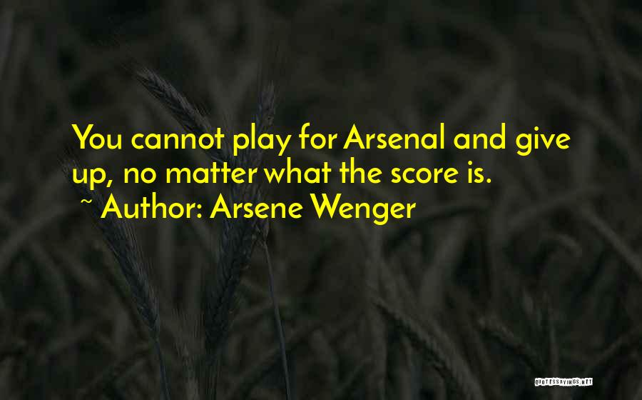 Arsene Wenger Quotes: You Cannot Play For Arsenal And Give Up, No Matter What The Score Is.