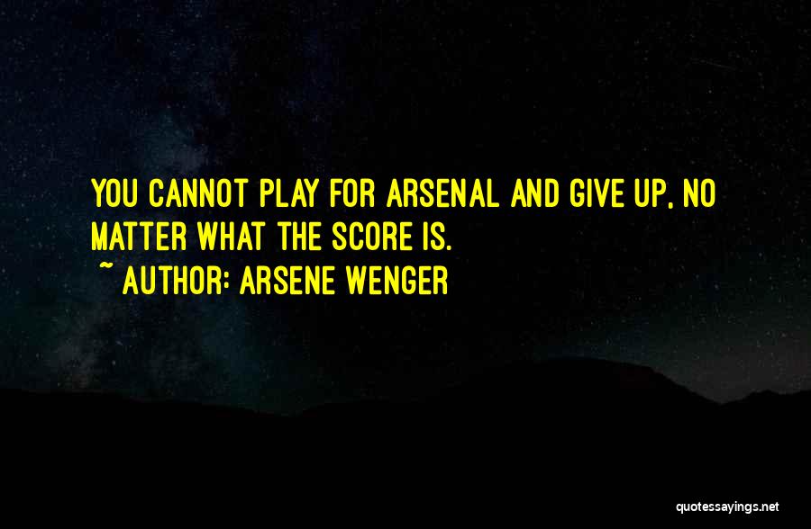 Arsene Wenger Quotes: You Cannot Play For Arsenal And Give Up, No Matter What The Score Is.