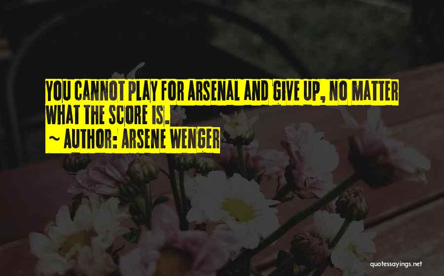 Arsene Wenger Quotes: You Cannot Play For Arsenal And Give Up, No Matter What The Score Is.