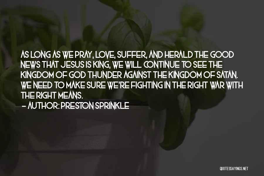 Preston Sprinkle Quotes: As Long As We Pray, Love, Suffer, And Herald The Good News That Jesus Is King, We Will Continue To