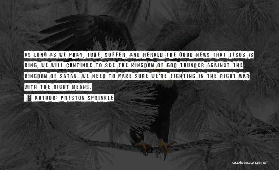 Preston Sprinkle Quotes: As Long As We Pray, Love, Suffer, And Herald The Good News That Jesus Is King, We Will Continue To