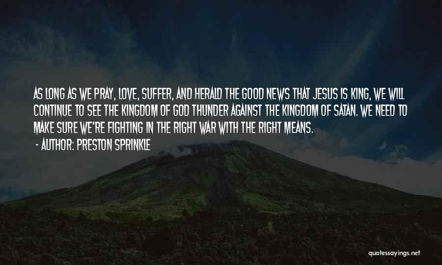 Preston Sprinkle Quotes: As Long As We Pray, Love, Suffer, And Herald The Good News That Jesus Is King, We Will Continue To