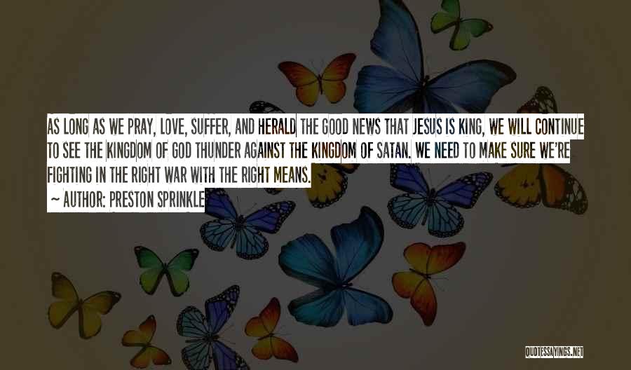 Preston Sprinkle Quotes: As Long As We Pray, Love, Suffer, And Herald The Good News That Jesus Is King, We Will Continue To