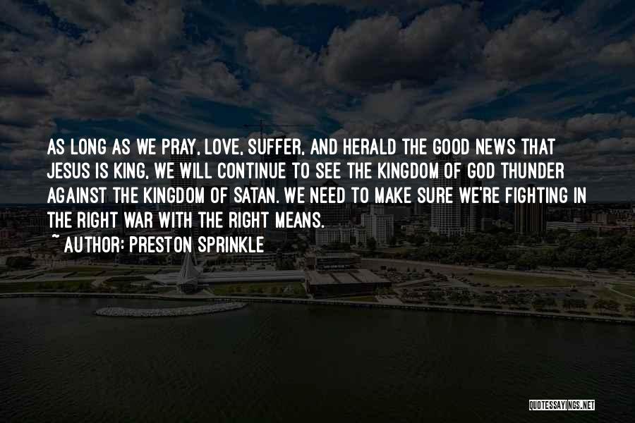 Preston Sprinkle Quotes: As Long As We Pray, Love, Suffer, And Herald The Good News That Jesus Is King, We Will Continue To