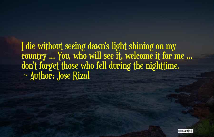 Jose Rizal Quotes: I Die Without Seeing Dawn's Light Shining On My Country ... You, Who Will See It, Welcome It For Me