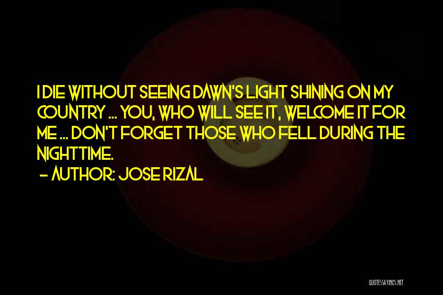 Jose Rizal Quotes: I Die Without Seeing Dawn's Light Shining On My Country ... You, Who Will See It, Welcome It For Me