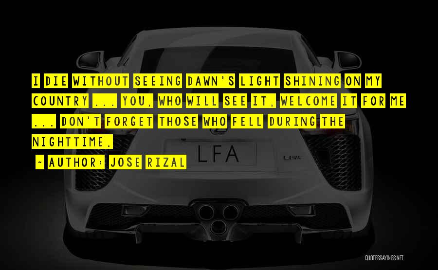 Jose Rizal Quotes: I Die Without Seeing Dawn's Light Shining On My Country ... You, Who Will See It, Welcome It For Me