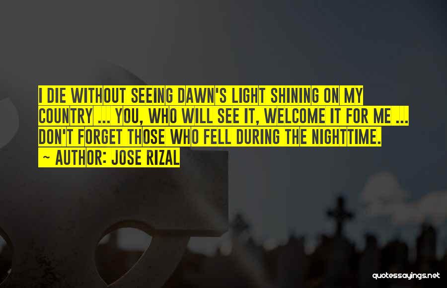 Jose Rizal Quotes: I Die Without Seeing Dawn's Light Shining On My Country ... You, Who Will See It, Welcome It For Me