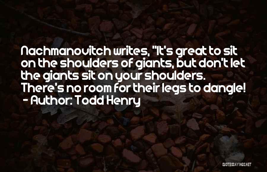Todd Henry Quotes: Nachmanovitch Writes, It's Great To Sit On The Shoulders Of Giants, But Don't Let The Giants Sit On Your Shoulders.