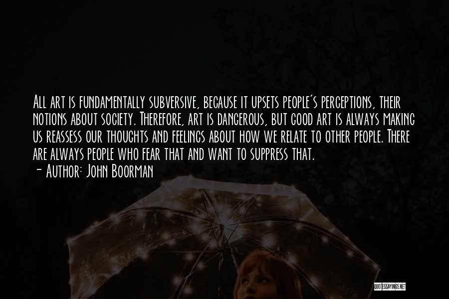 John Boorman Quotes: All Art Is Fundamentally Subversive, Because It Upsets People's Perceptions, Their Notions About Society. Therefore, Art Is Dangerous, But Good