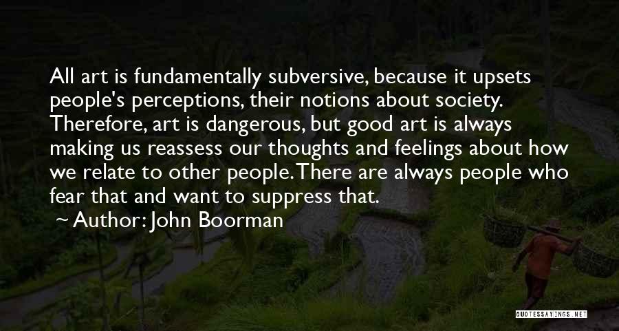 John Boorman Quotes: All Art Is Fundamentally Subversive, Because It Upsets People's Perceptions, Their Notions About Society. Therefore, Art Is Dangerous, But Good