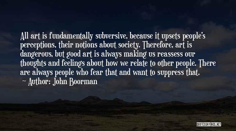 John Boorman Quotes: All Art Is Fundamentally Subversive, Because It Upsets People's Perceptions, Their Notions About Society. Therefore, Art Is Dangerous, But Good