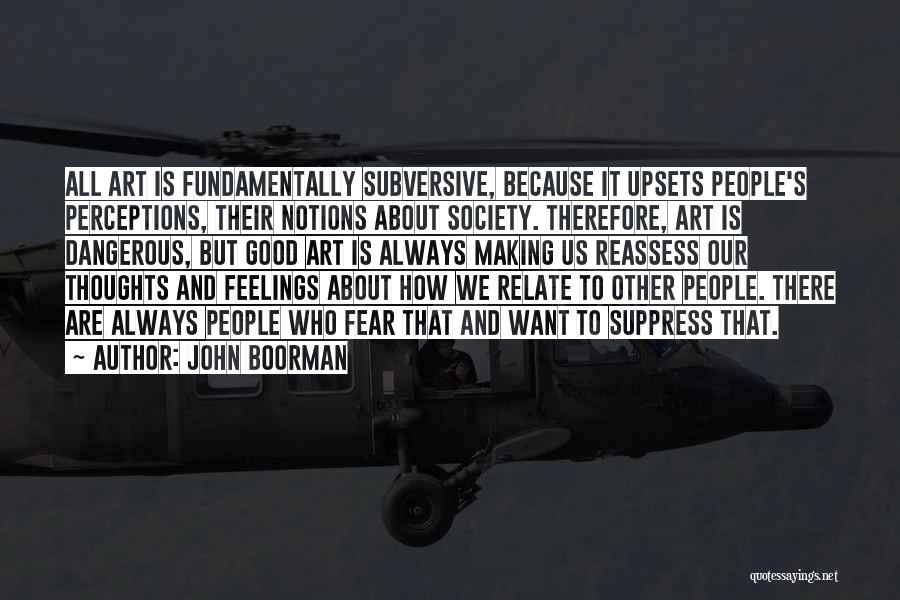 John Boorman Quotes: All Art Is Fundamentally Subversive, Because It Upsets People's Perceptions, Their Notions About Society. Therefore, Art Is Dangerous, But Good