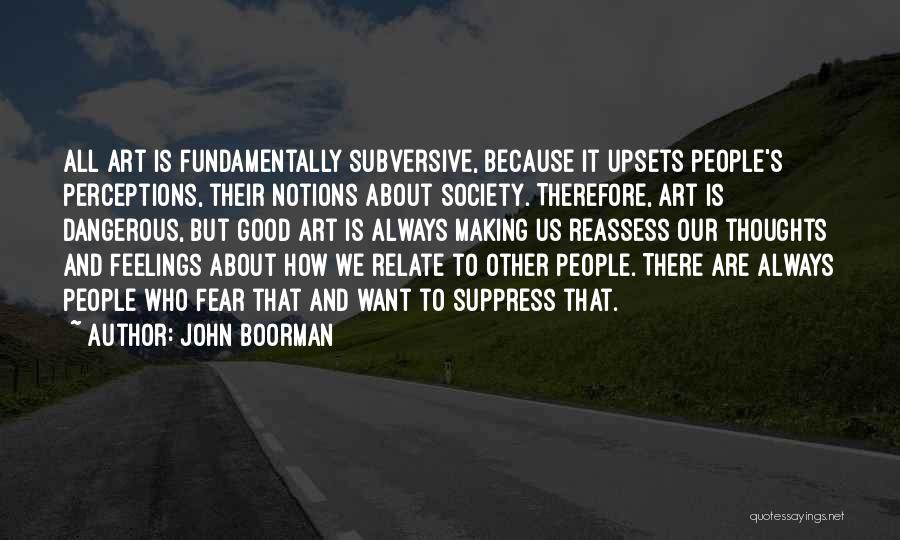 John Boorman Quotes: All Art Is Fundamentally Subversive, Because It Upsets People's Perceptions, Their Notions About Society. Therefore, Art Is Dangerous, But Good