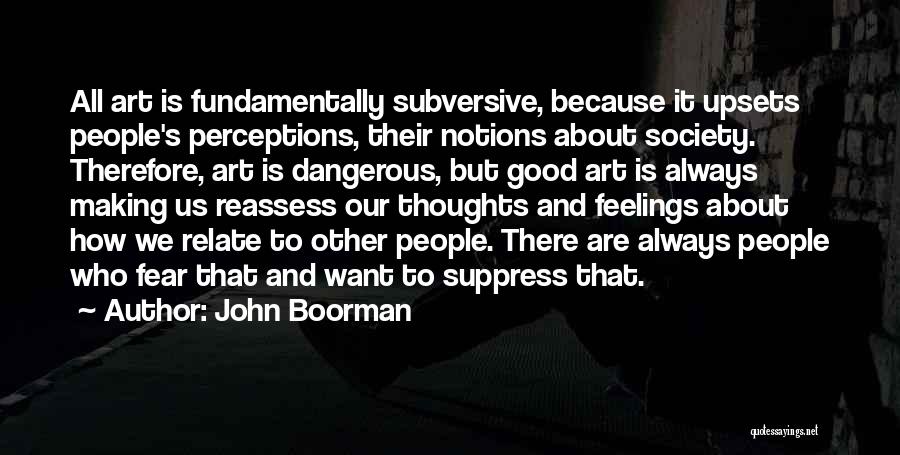 John Boorman Quotes: All Art Is Fundamentally Subversive, Because It Upsets People's Perceptions, Their Notions About Society. Therefore, Art Is Dangerous, But Good