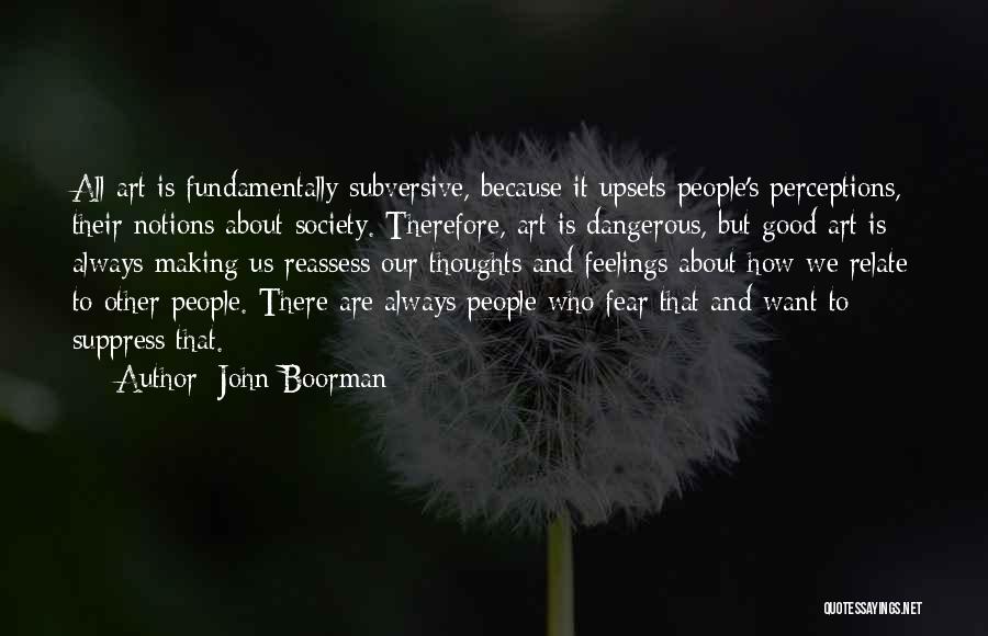 John Boorman Quotes: All Art Is Fundamentally Subversive, Because It Upsets People's Perceptions, Their Notions About Society. Therefore, Art Is Dangerous, But Good