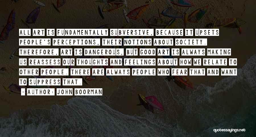 John Boorman Quotes: All Art Is Fundamentally Subversive, Because It Upsets People's Perceptions, Their Notions About Society. Therefore, Art Is Dangerous, But Good