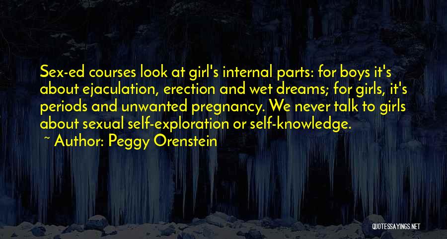 Peggy Orenstein Quotes: Sex-ed Courses Look At Girl's Internal Parts: For Boys It's About Ejaculation, Erection And Wet Dreams; For Girls, It's Periods