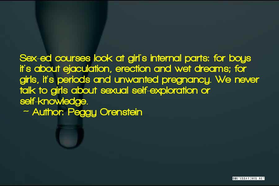 Peggy Orenstein Quotes: Sex-ed Courses Look At Girl's Internal Parts: For Boys It's About Ejaculation, Erection And Wet Dreams; For Girls, It's Periods