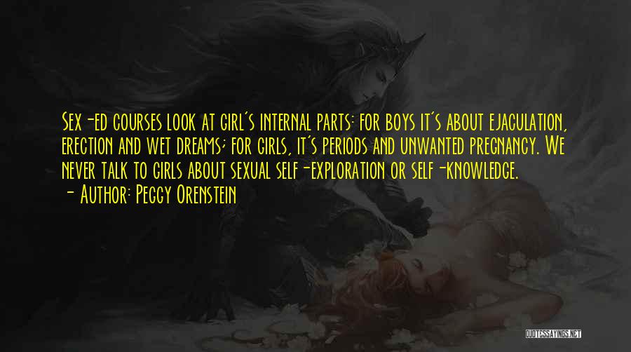Peggy Orenstein Quotes: Sex-ed Courses Look At Girl's Internal Parts: For Boys It's About Ejaculation, Erection And Wet Dreams; For Girls, It's Periods