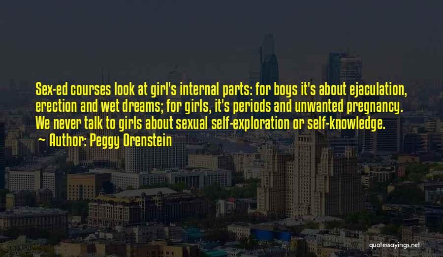 Peggy Orenstein Quotes: Sex-ed Courses Look At Girl's Internal Parts: For Boys It's About Ejaculation, Erection And Wet Dreams; For Girls, It's Periods