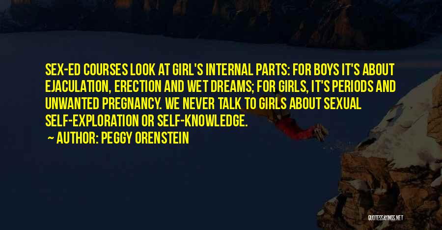 Peggy Orenstein Quotes: Sex-ed Courses Look At Girl's Internal Parts: For Boys It's About Ejaculation, Erection And Wet Dreams; For Girls, It's Periods