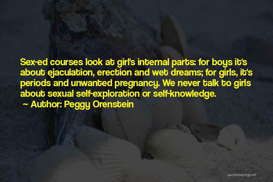 Peggy Orenstein Quotes: Sex-ed Courses Look At Girl's Internal Parts: For Boys It's About Ejaculation, Erection And Wet Dreams; For Girls, It's Periods