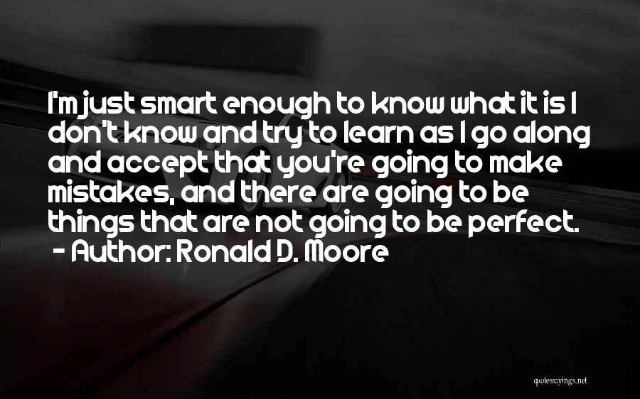 Ronald D. Moore Quotes: I'm Just Smart Enough To Know What It Is I Don't Know And Try To Learn As I Go Along