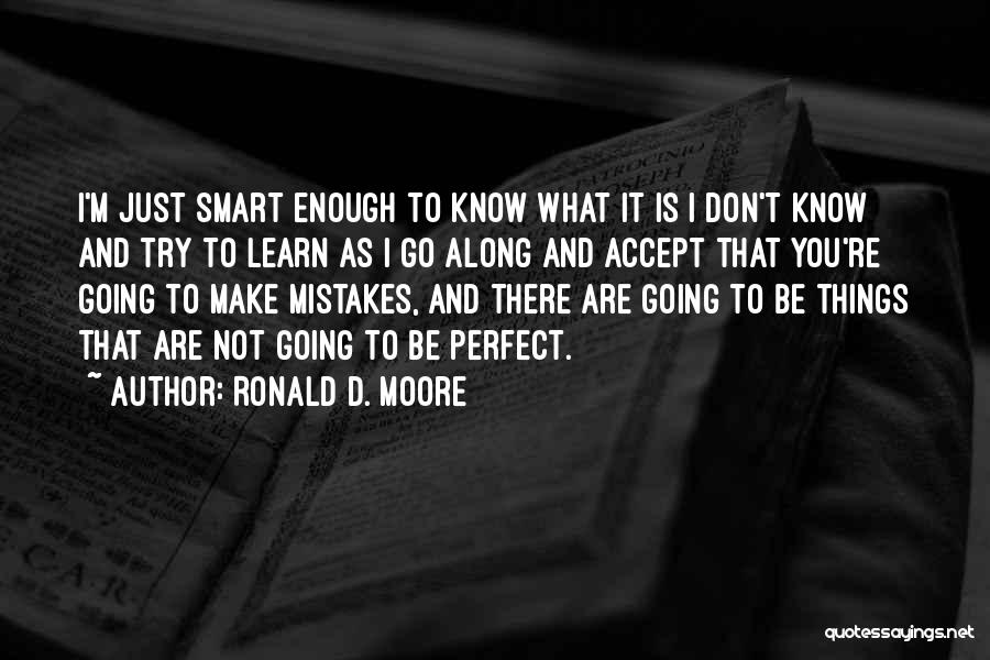 Ronald D. Moore Quotes: I'm Just Smart Enough To Know What It Is I Don't Know And Try To Learn As I Go Along