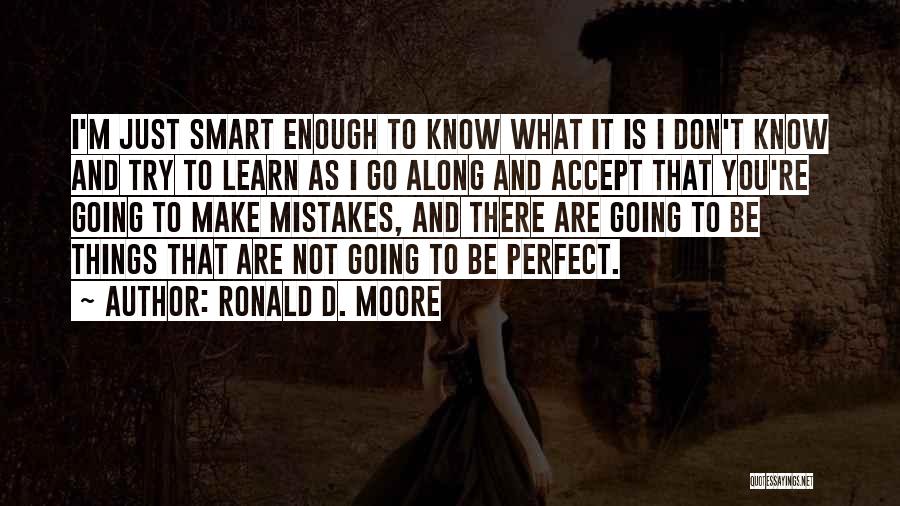 Ronald D. Moore Quotes: I'm Just Smart Enough To Know What It Is I Don't Know And Try To Learn As I Go Along