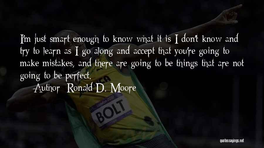 Ronald D. Moore Quotes: I'm Just Smart Enough To Know What It Is I Don't Know And Try To Learn As I Go Along