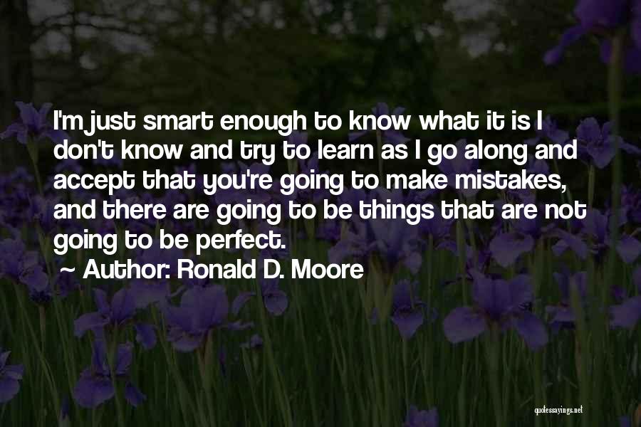 Ronald D. Moore Quotes: I'm Just Smart Enough To Know What It Is I Don't Know And Try To Learn As I Go Along