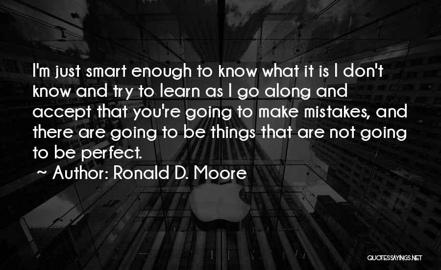 Ronald D. Moore Quotes: I'm Just Smart Enough To Know What It Is I Don't Know And Try To Learn As I Go Along