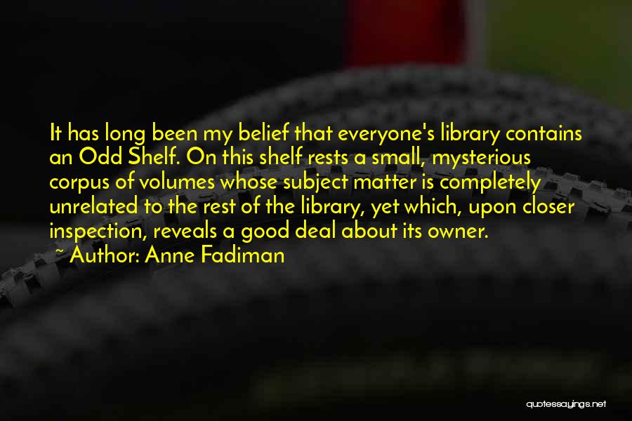 Anne Fadiman Quotes: It Has Long Been My Belief That Everyone's Library Contains An Odd Shelf. On This Shelf Rests A Small, Mysterious